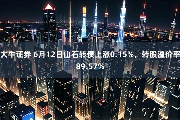 大牛证券 6月12日山石转债上涨0.15%,转股溢价率89.57%