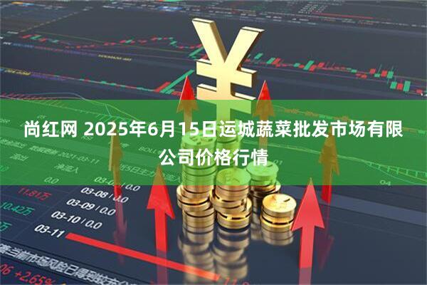尚红网 2025年6月15日运城蔬菜批发市场有限公司价格行情