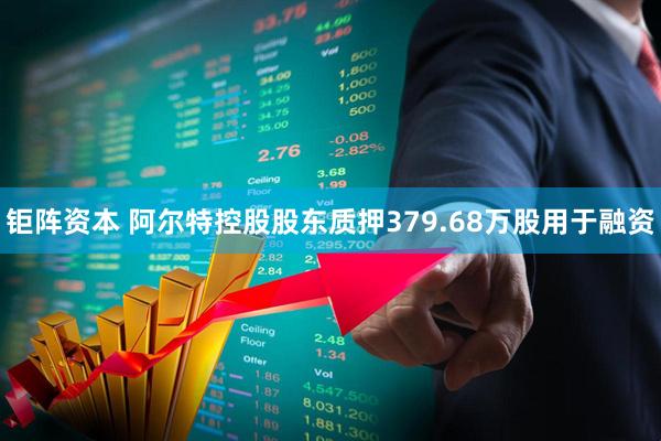 钜阵资本 阿尔特控股股东质押379.68万股用于融资