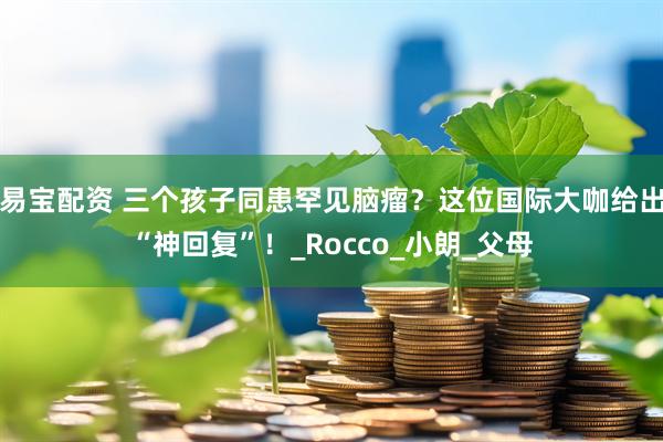 易宝配资 三个孩子同患罕见脑瘤？这位国际大咖给出“神回复”！_Rocco_小朗_父母