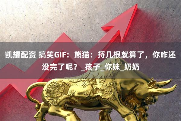 凯耀配资 搞笑GIF：熊猫：捋几根就算了，你咋还没完了呢？_孩子_你妹_奶奶