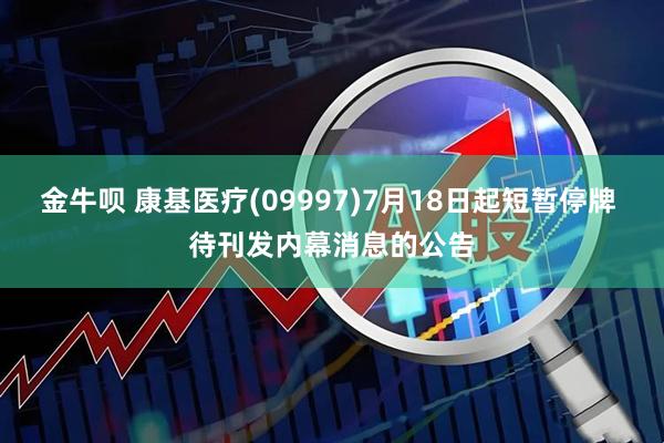 金牛呗 康基医疗(09997)7月18日起短暂停牌 待刊发内幕消息的公告