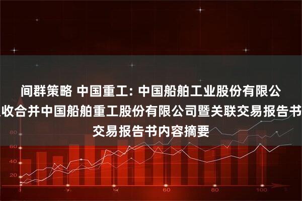 间群策略 中国重工: 中国船舶工业股份有限公司换股吸收合并中国船舶重工股份有限公司暨关联交易报告书内容摘要
