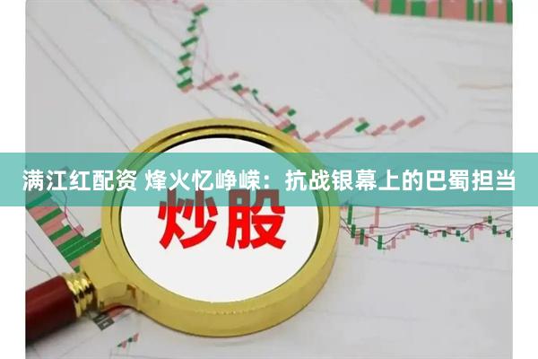 满江红配资 烽火忆峥嵘：抗战银幕上的巴蜀担当