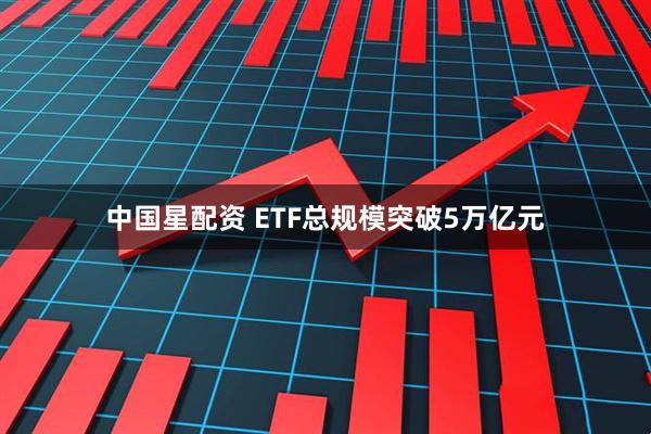 中国星配资 ETF总规模突破5万亿元