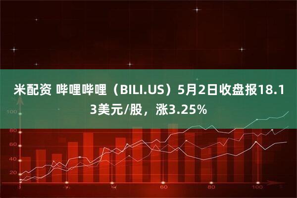 米配资 哔哩哔哩（BILI.US）5月2日收盘报18.13美元/股，涨3.25%