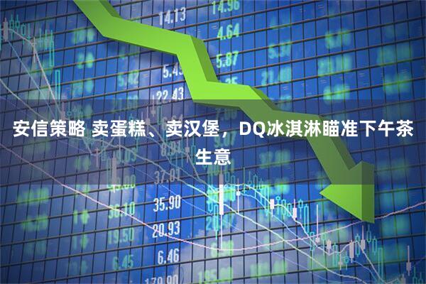 安信策略 卖蛋糕、卖汉堡，DQ冰淇淋瞄准下午茶生意