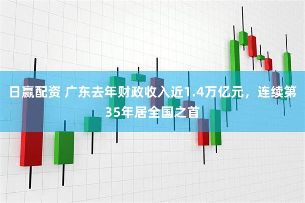 日赢配资 广东去年财政收入近1.4万亿元，连续第35年居全国之首