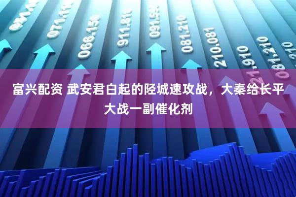 富兴配资 武安君白起的陉城速攻战，大秦给长平大战一副催化剂